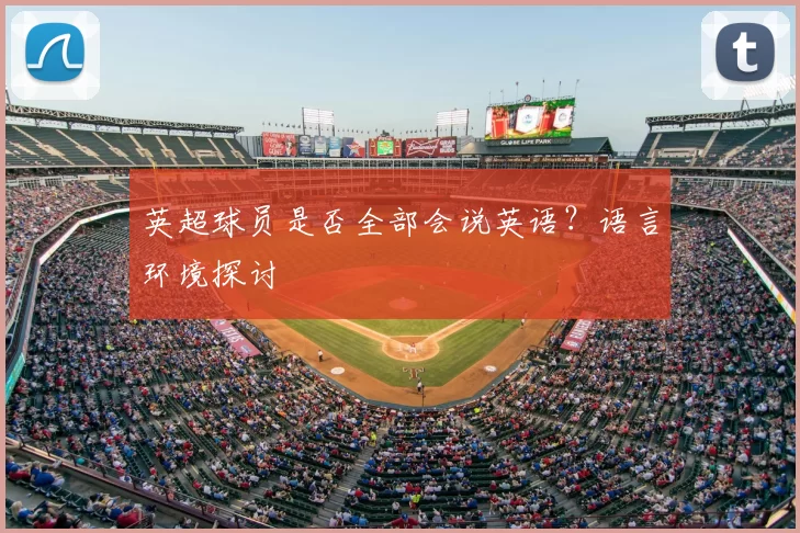 英超球员是否全部会说英语？语言环境探讨