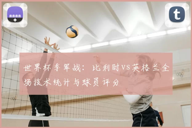 世界杯季军战：比利时vs英格兰全场技术统计与球员评分