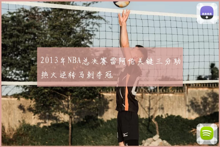 2013年NBA总决赛雷阿伦关键三分助热火逆转马刺夺冠