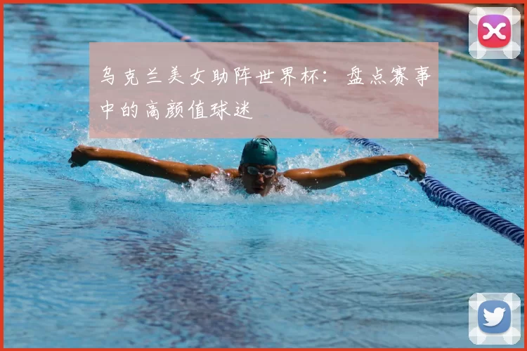 乌克兰美女助阵世界杯：盘点赛事中的高颜值球迷