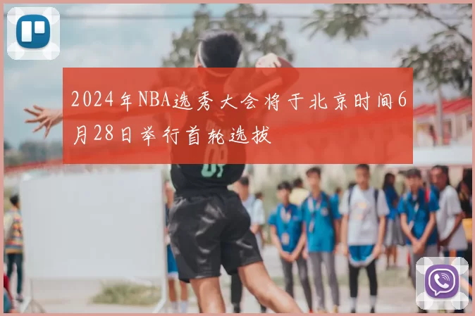 2024年NBA选秀大会将于北京时间6月28日举行首轮选拔