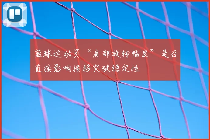 篮球运动员“肩部旋转幅度”是否直接影响横移突破稳定性