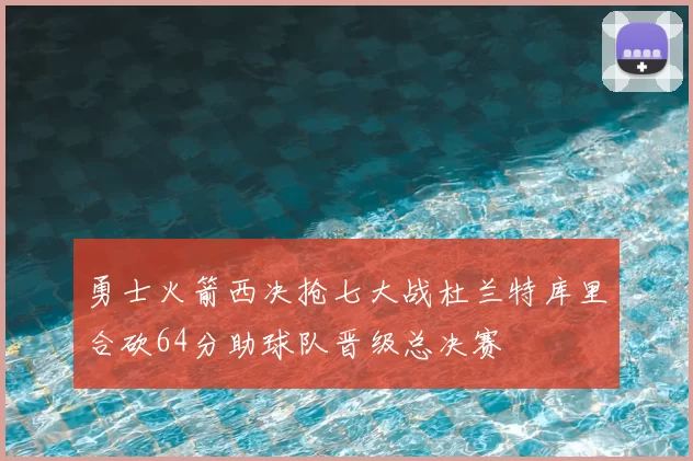 勇士火箭西决抢七大战杜兰特库里合砍64分助球队晋级总决赛