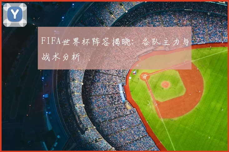 FIFA世界杯阵容揭晓：各队主力与战术分析