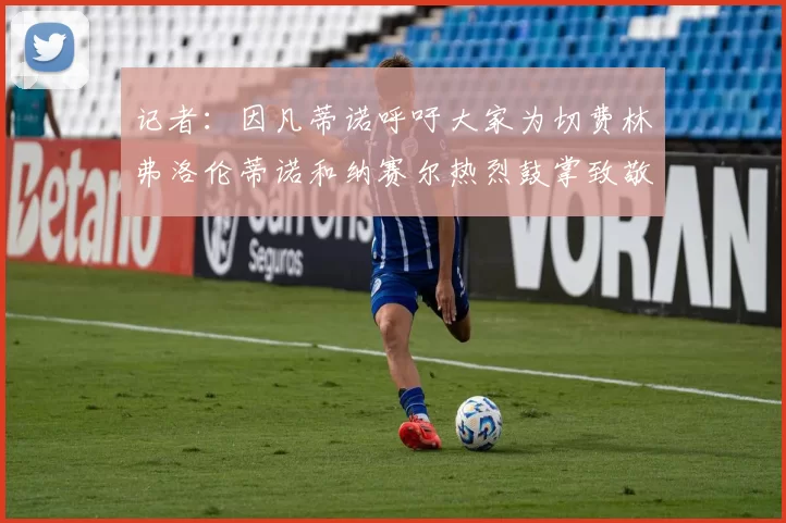 记者:因凡蒂诺呼吁大家为切费林弗洛伦蒂诺和纳赛尔热烈鼓掌致敬