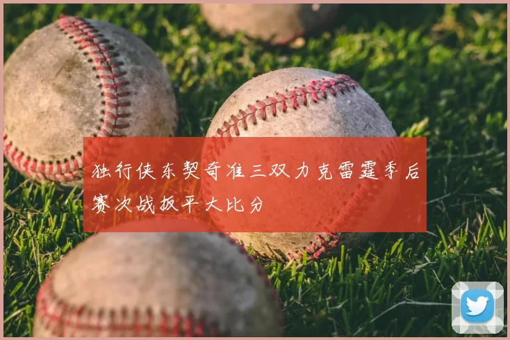 独行侠东契奇准三双力克雷霆季后赛次战扳平大比分