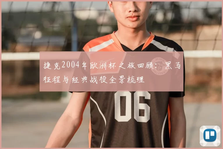 捷克2004年欧洲杯之旅回顾:黑马征程与经典战役全景梳理