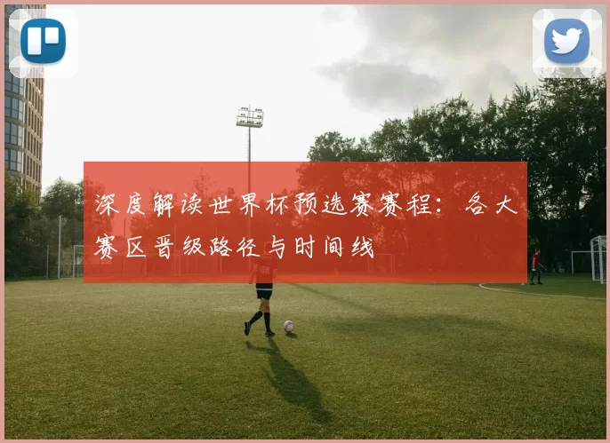 深度解读世界杯预选赛赛程:各大赛区晋级路径与时间线