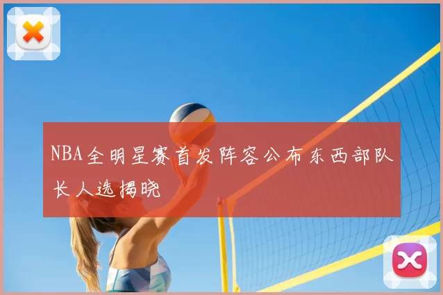 NBA全明星赛首发阵容公布东西部队长人选揭晓