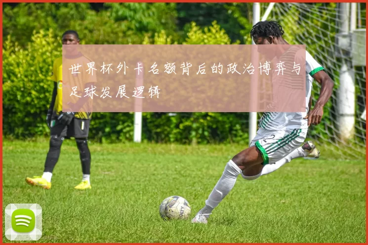 世界杯外卡名额背后的政治博弈与足球发展逻辑