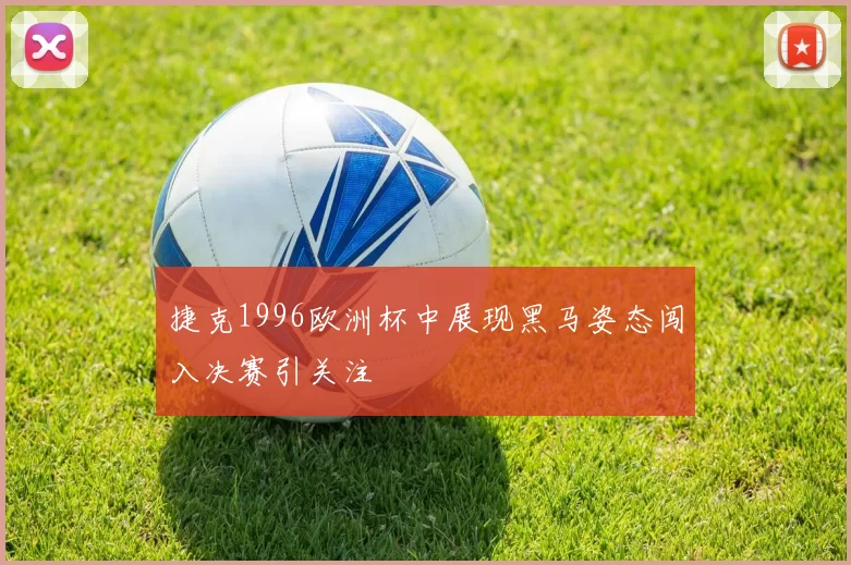捷克1996欧洲杯中展现黑马姿态闯入决赛引关注