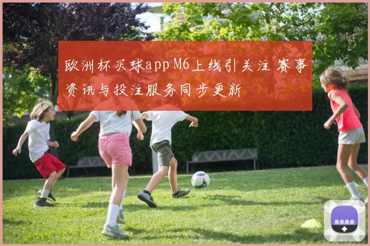 欧洲杯买球app M6上线引关注 赛事资讯与投注服务同步更新