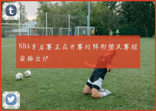 NBA季后赛正式开赛对阵形势及赛程安排出炉