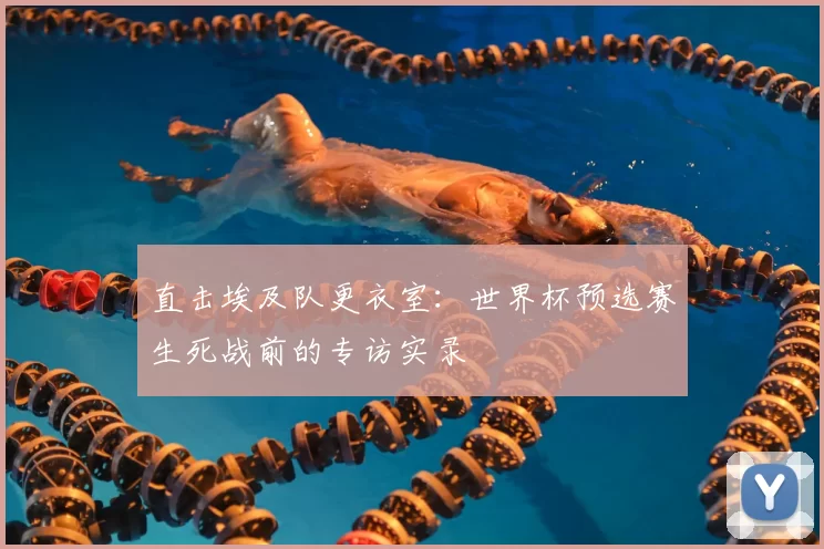 直击埃及队更衣室：世界杯预选赛生死战前的专访实录
