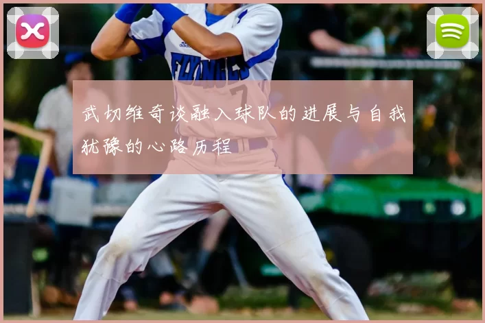 武切维奇谈融入球队的进展与自我犹豫的心路历程