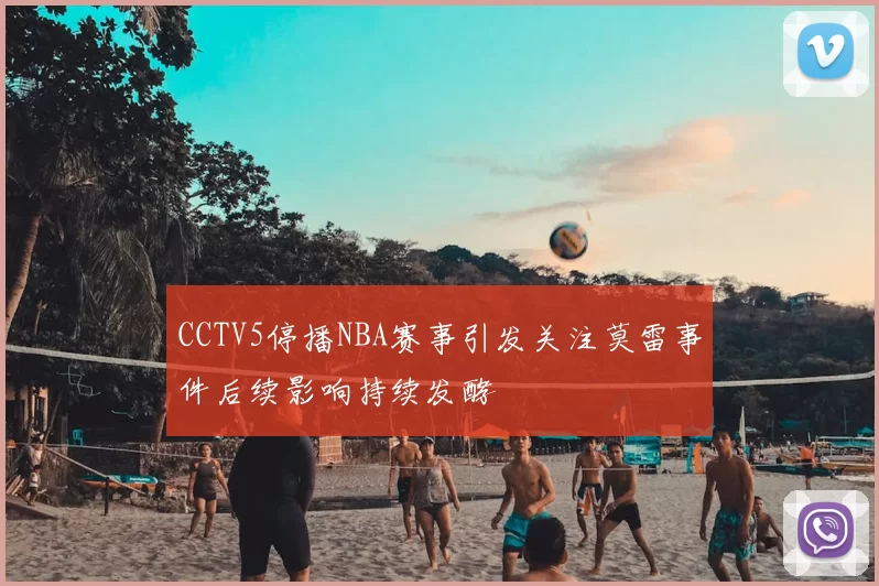 CCTV5停播NBA赛事引发关注莫雷事件后续影响持续发酵