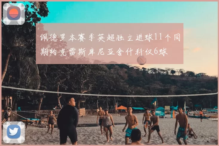 佩德罗本赛季英超独立进球11个同期约克雷斯库尼亚舍什科仅6球