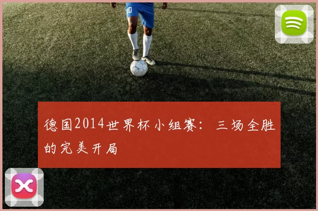 德国2014世界杯小组赛：三场全胜的完美开局