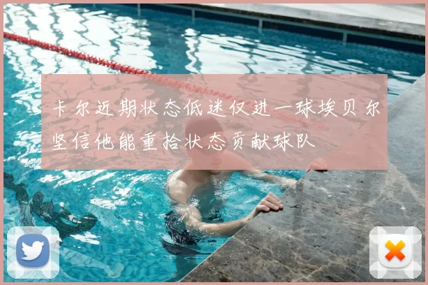 卡尔近期状态低迷仅进一球埃贝尔坚信他能重拾状态贡献球队