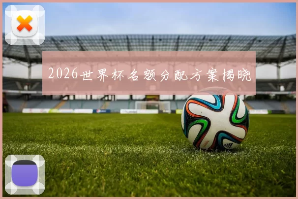 2026世界杯名额分配方案揭晓