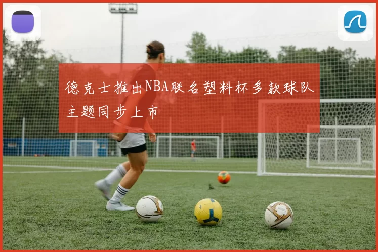 德克士推出NBA联名塑料杯多款球队主题同步上市