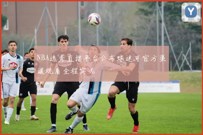 NBA选秀直播平台公布球迷可官方渠道观看全程实况