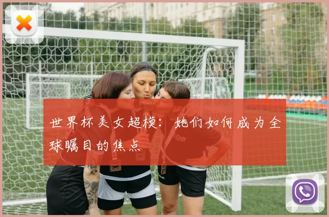 世界杯美女超模:她们如何成为全球瞩目的焦点