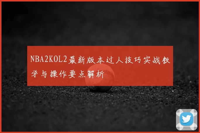 NBA2KOL2最新版本过人技巧实战教学与操作要点解析