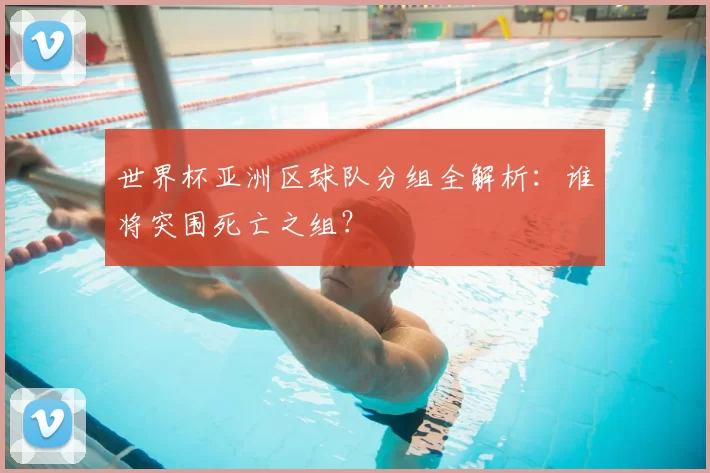 世界杯亚洲区球队分组全解析:谁将突围死亡之组?