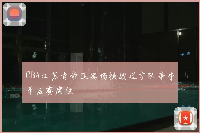 CBA江苏肯帝亚客场挑战辽宁队争夺季后赛席位