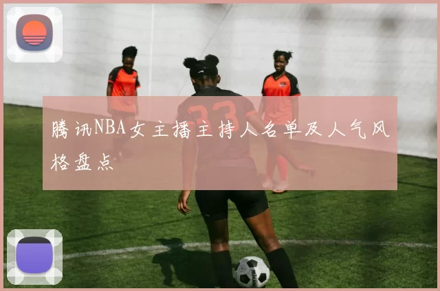 腾讯NBA女主播主持人名单及人气风格盘点