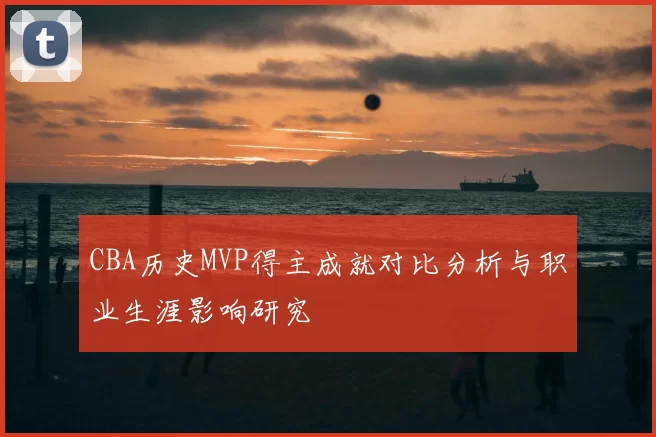 CBA历史MVP得主成就对比分析与职业生涯影响研究