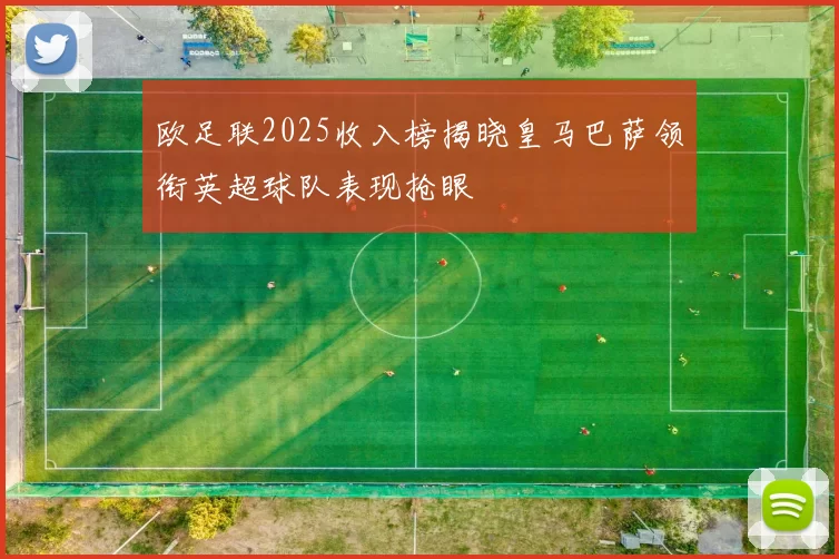 欧足联2025收入榜揭晓皇马巴萨领衔英超球队表现抢眼