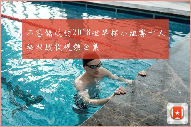 不容错过的2018世界杯小组赛十大经典战役视频合集