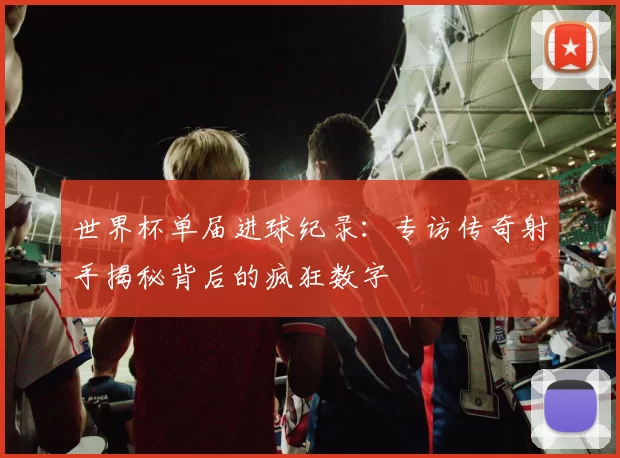 世界杯单届进球纪录:专访传奇射手揭秘背后的疯狂数字