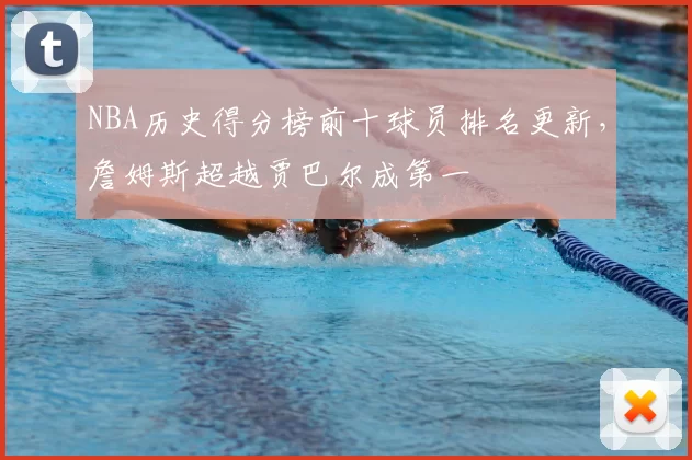 NBA历史得分榜前十球员排名更新,詹姆斯超越贾巴尔成第一