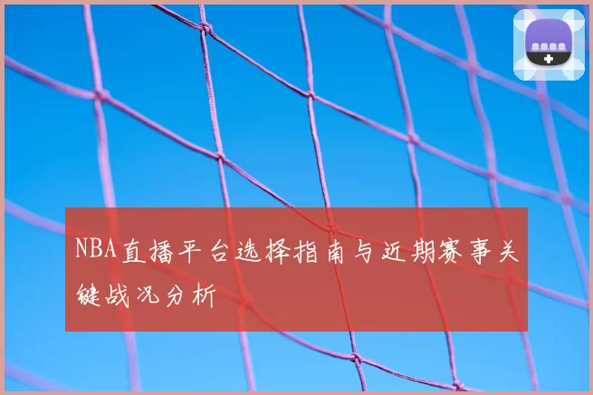 NBA直播平台选择指南与近期赛事关键战况分析