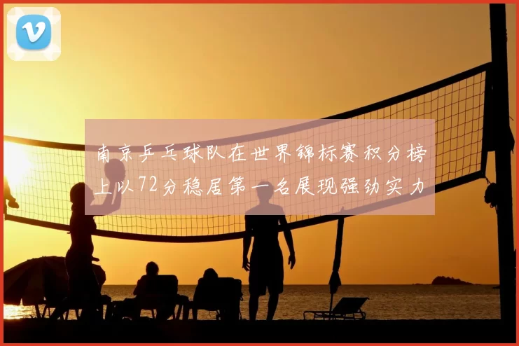 南京乒乓球队在世界锦标赛积分榜上以72分稳居第一名展现强劲实力